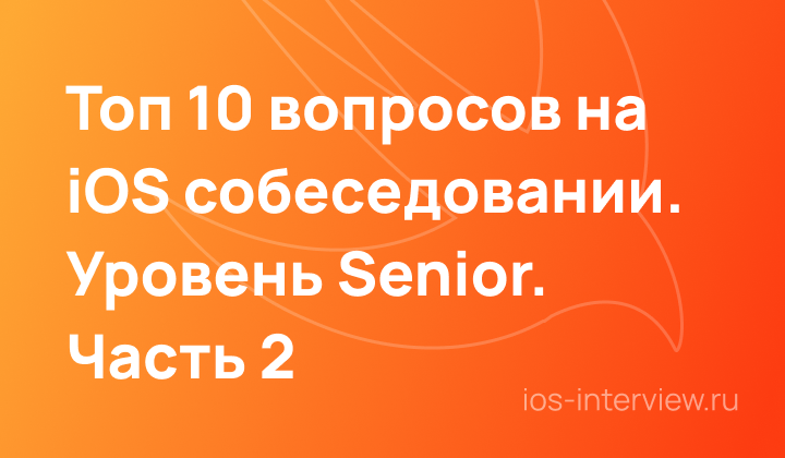 Топ 10 вопросов на iOS собеседовании Senior разработчика. Часть 2